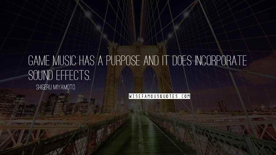 Shigeru Miyamoto Quotes: Game music has a purpose and it does incorporate sound effects.