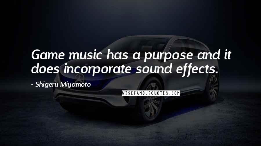 Shigeru Miyamoto Quotes: Game music has a purpose and it does incorporate sound effects.