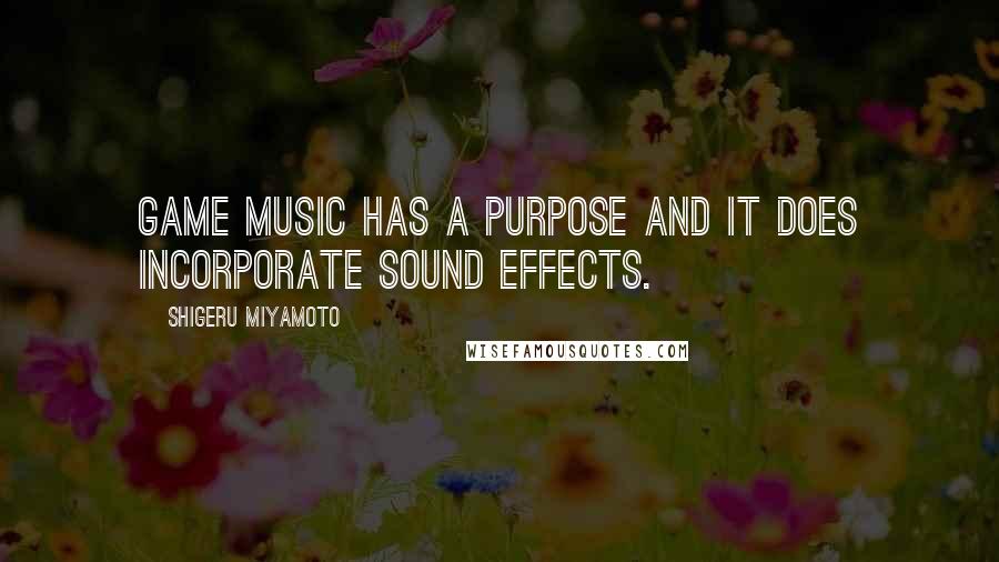 Shigeru Miyamoto Quotes: Game music has a purpose and it does incorporate sound effects.