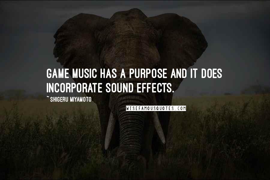 Shigeru Miyamoto Quotes: Game music has a purpose and it does incorporate sound effects.