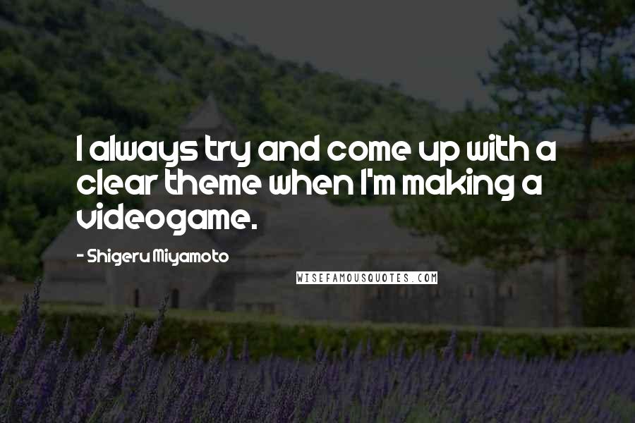 Shigeru Miyamoto Quotes: I always try and come up with a clear theme when I'm making a videogame.