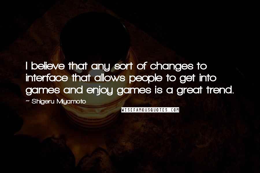 Shigeru Miyamoto Quotes: I believe that any sort of changes to interface that allows people to get into games and enjoy games is a great trend.