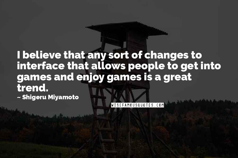 Shigeru Miyamoto Quotes: I believe that any sort of changes to interface that allows people to get into games and enjoy games is a great trend.