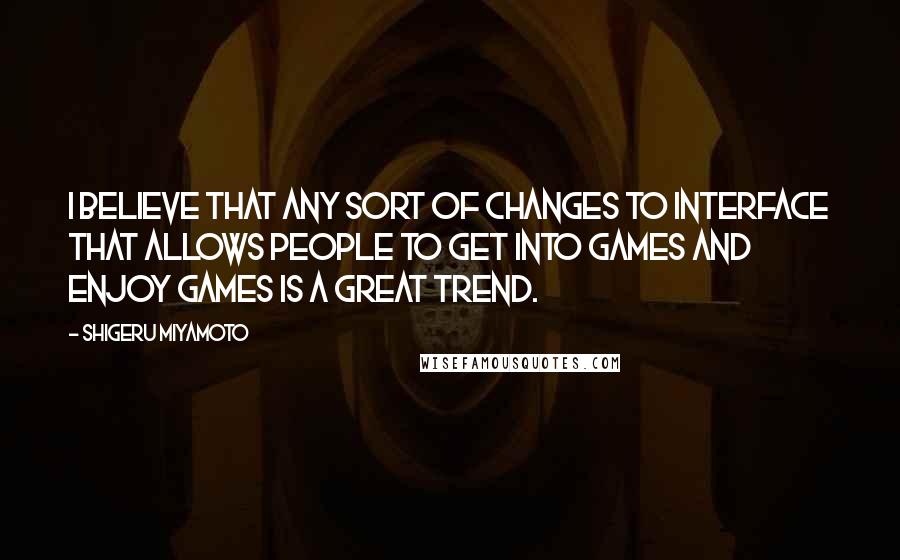 Shigeru Miyamoto Quotes: I believe that any sort of changes to interface that allows people to get into games and enjoy games is a great trend.