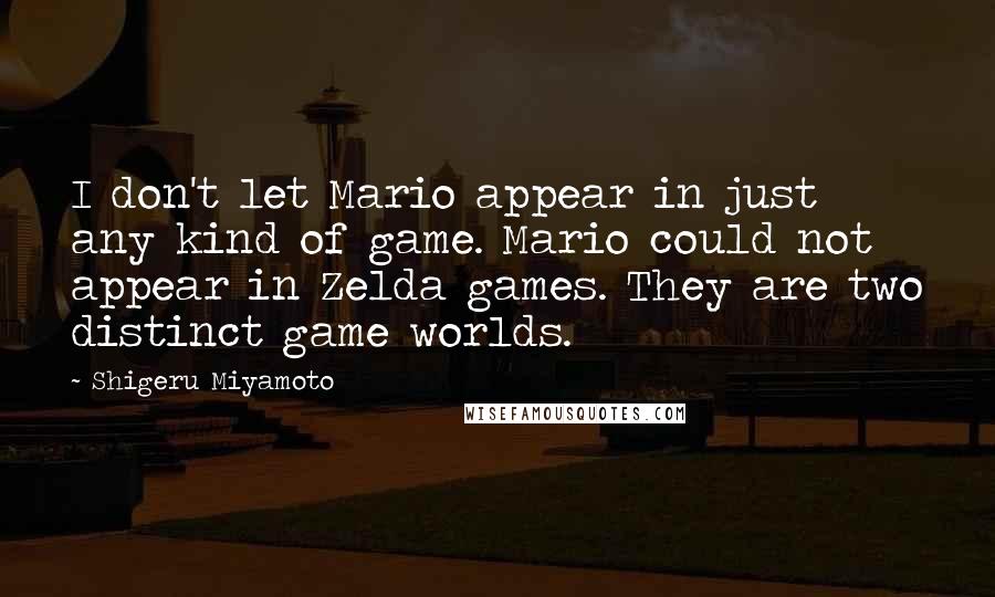 Shigeru Miyamoto Quotes: I don't let Mario appear in just any kind of game. Mario could not appear in Zelda games. They are two distinct game worlds.