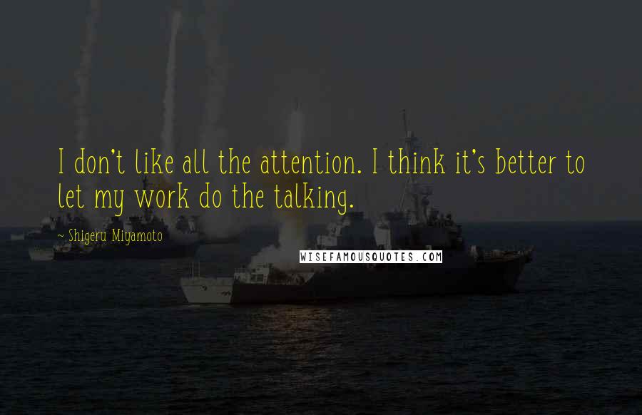Shigeru Miyamoto Quotes: I don't like all the attention. I think it's better to let my work do the talking.