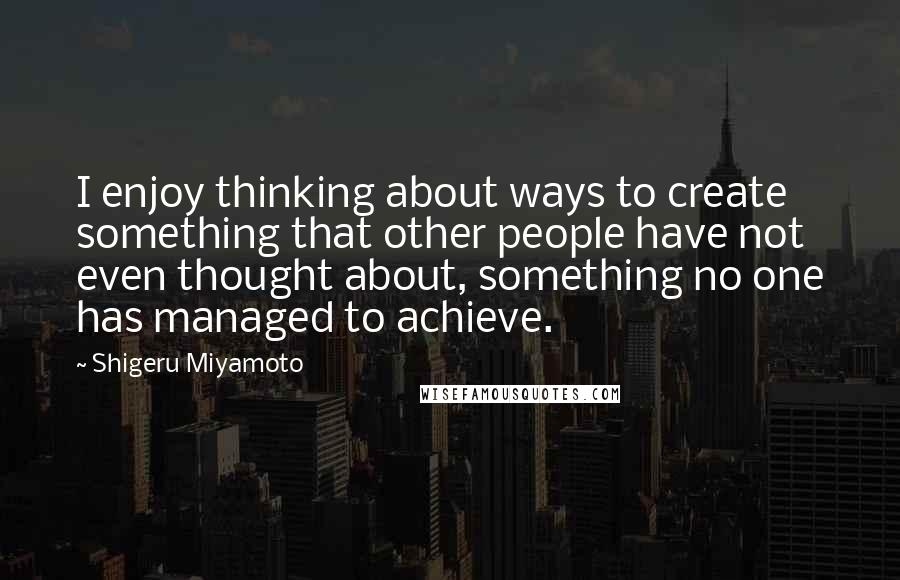 Shigeru Miyamoto Quotes: I enjoy thinking about ways to create something that other people have not even thought about, something no one has managed to achieve.