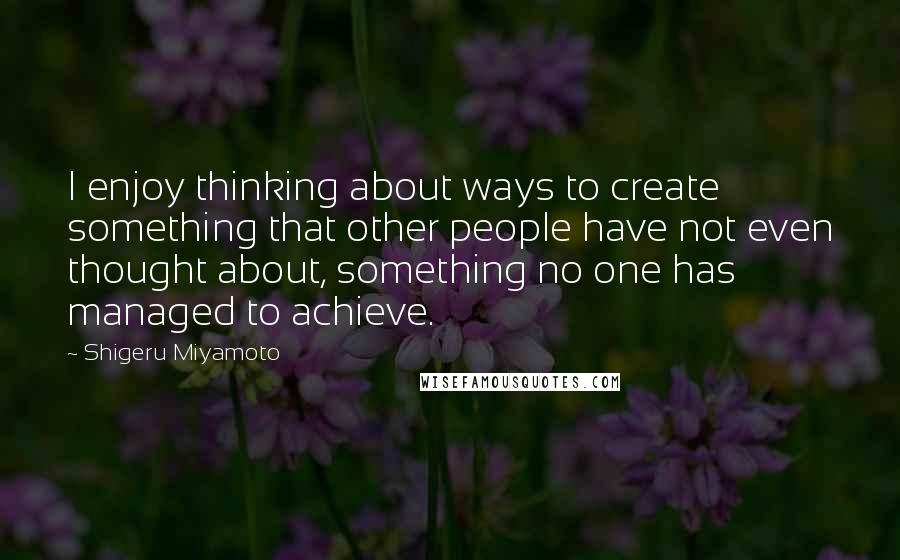 Shigeru Miyamoto Quotes: I enjoy thinking about ways to create something that other people have not even thought about, something no one has managed to achieve.