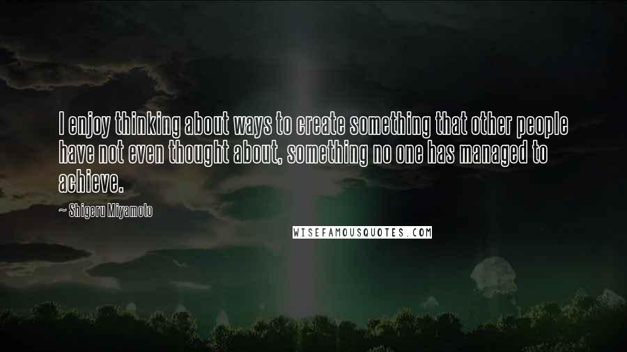 Shigeru Miyamoto Quotes: I enjoy thinking about ways to create something that other people have not even thought about, something no one has managed to achieve.