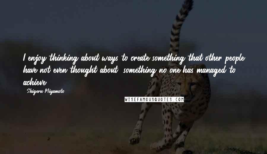 Shigeru Miyamoto Quotes: I enjoy thinking about ways to create something that other people have not even thought about, something no one has managed to achieve.