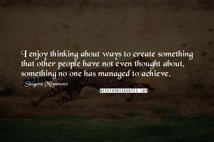 Shigeru Miyamoto Quotes: I enjoy thinking about ways to create something that other people have not even thought about, something no one has managed to achieve.