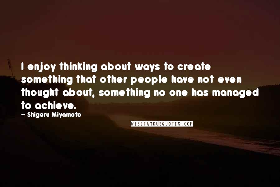 Shigeru Miyamoto Quotes: I enjoy thinking about ways to create something that other people have not even thought about, something no one has managed to achieve.