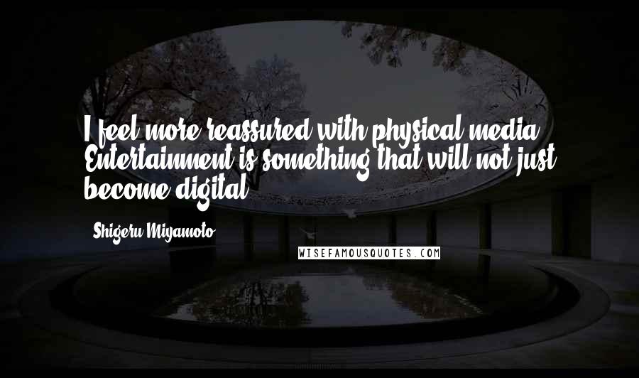 Shigeru Miyamoto Quotes: I feel more reassured with physical media. Entertainment is something that will not just become digital.