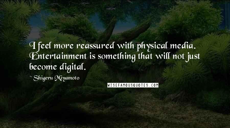 Shigeru Miyamoto Quotes: I feel more reassured with physical media. Entertainment is something that will not just become digital.