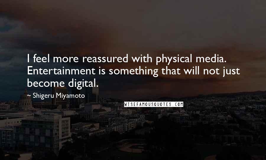 Shigeru Miyamoto Quotes: I feel more reassured with physical media. Entertainment is something that will not just become digital.