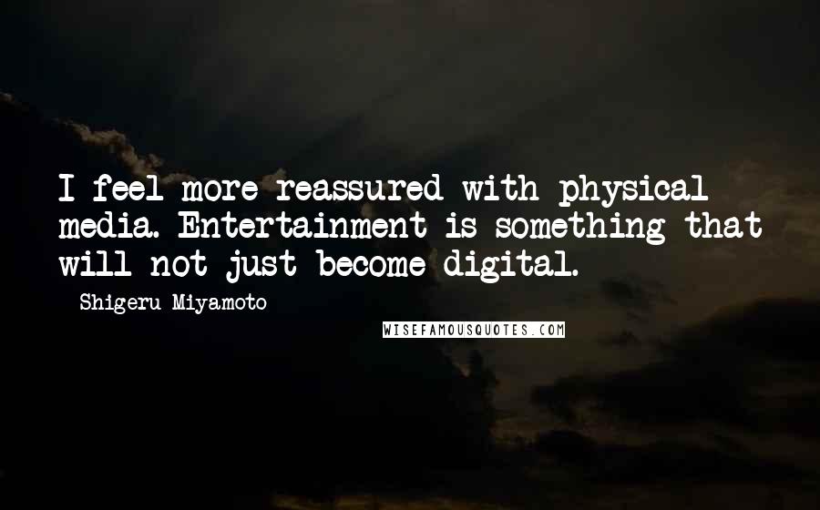 Shigeru Miyamoto Quotes: I feel more reassured with physical media. Entertainment is something that will not just become digital.