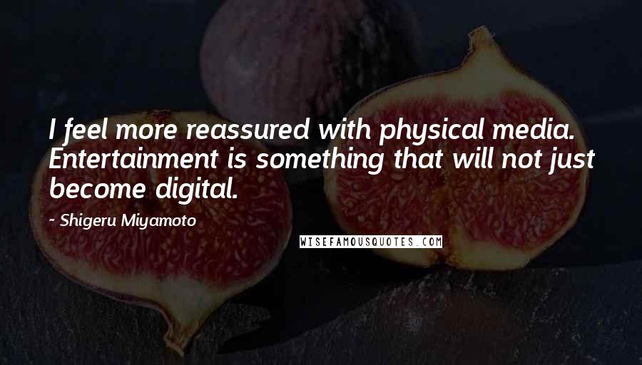 Shigeru Miyamoto Quotes: I feel more reassured with physical media. Entertainment is something that will not just become digital.