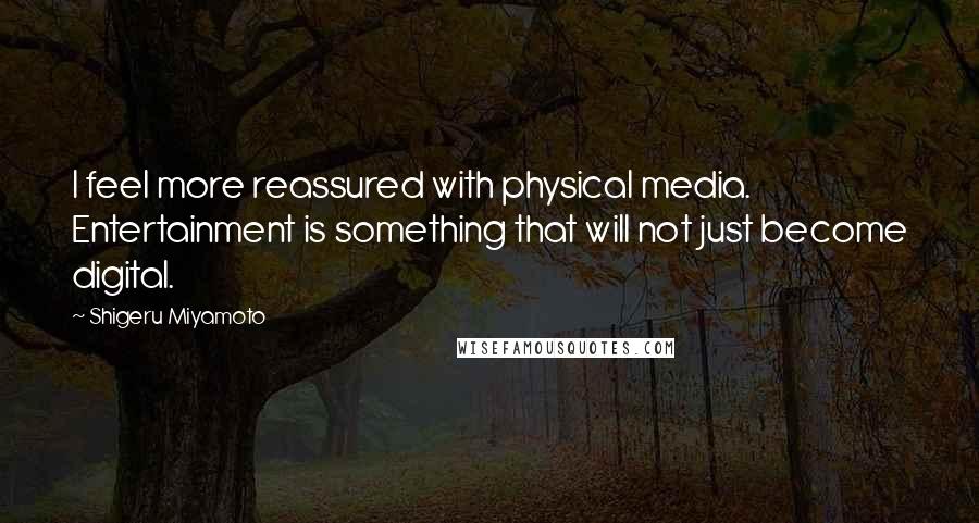 Shigeru Miyamoto Quotes: I feel more reassured with physical media. Entertainment is something that will not just become digital.