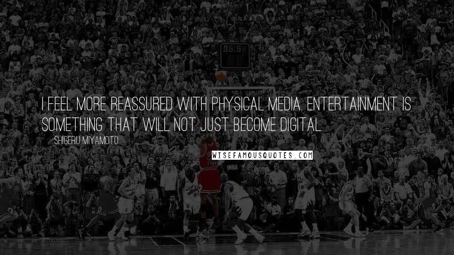 Shigeru Miyamoto Quotes: I feel more reassured with physical media. Entertainment is something that will not just become digital.