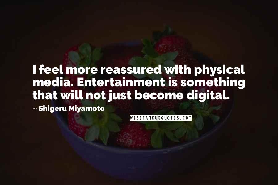 Shigeru Miyamoto Quotes: I feel more reassured with physical media. Entertainment is something that will not just become digital.