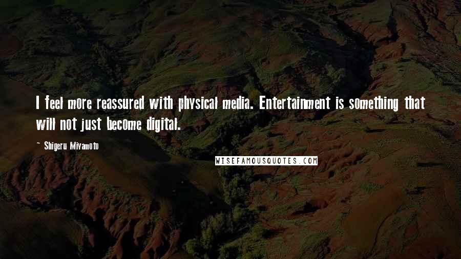 Shigeru Miyamoto Quotes: I feel more reassured with physical media. Entertainment is something that will not just become digital.