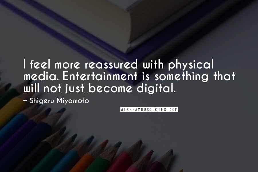 Shigeru Miyamoto Quotes: I feel more reassured with physical media. Entertainment is something that will not just become digital.