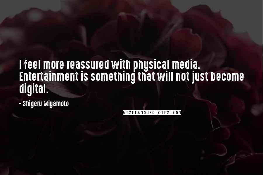 Shigeru Miyamoto Quotes: I feel more reassured with physical media. Entertainment is something that will not just become digital.