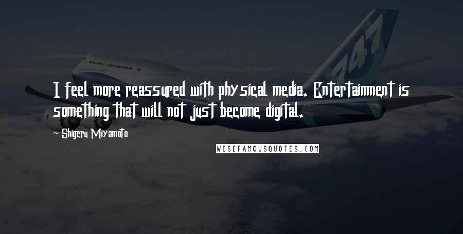 Shigeru Miyamoto Quotes: I feel more reassured with physical media. Entertainment is something that will not just become digital.