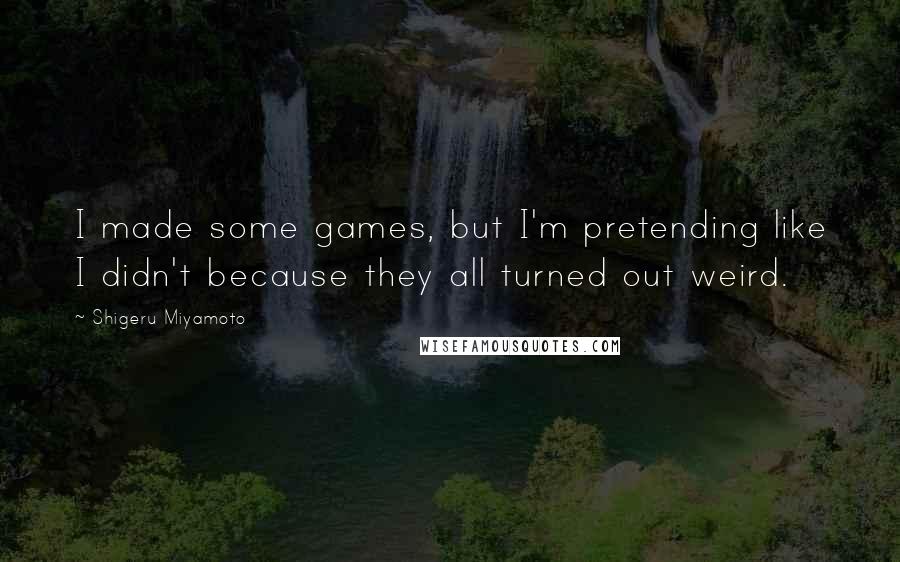 Shigeru Miyamoto Quotes: I made some games, but I'm pretending like I didn't because they all turned out weird.