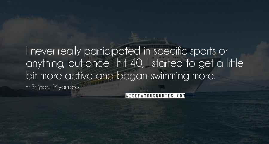 Shigeru Miyamoto Quotes: I never really participated in specific sports or anything, but once I hit 40, I started to get a little bit more active and began swimming more.