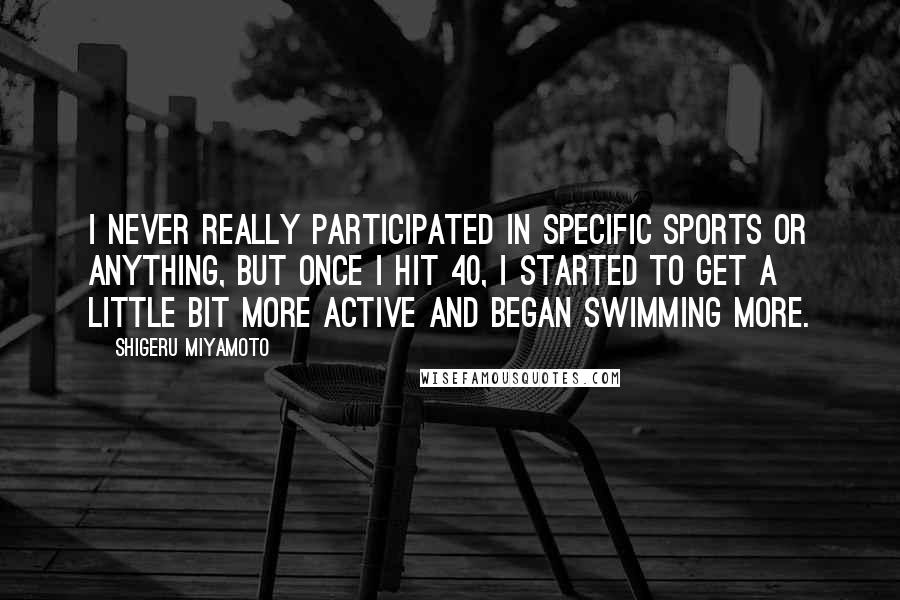 Shigeru Miyamoto Quotes: I never really participated in specific sports or anything, but once I hit 40, I started to get a little bit more active and began swimming more.