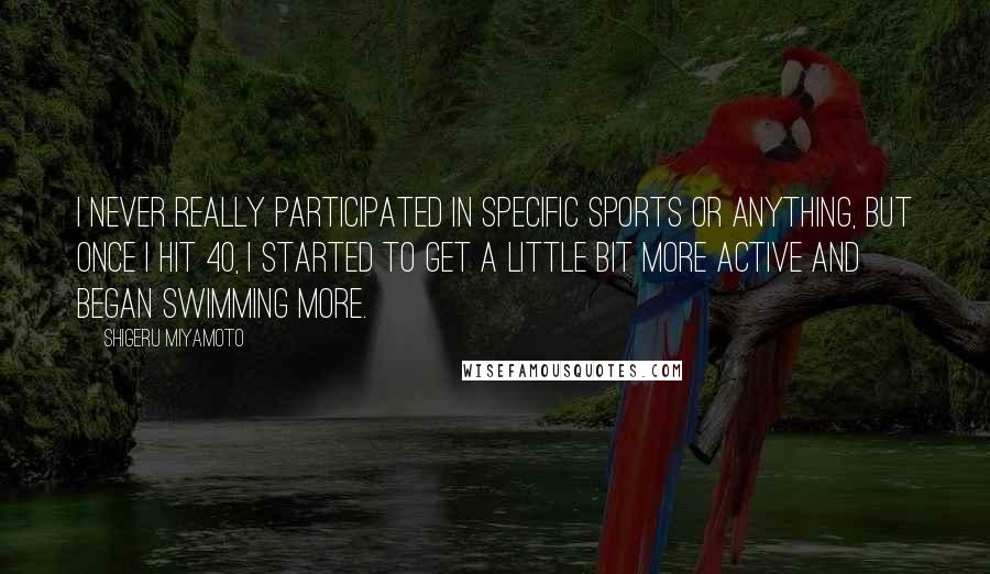Shigeru Miyamoto Quotes: I never really participated in specific sports or anything, but once I hit 40, I started to get a little bit more active and began swimming more.