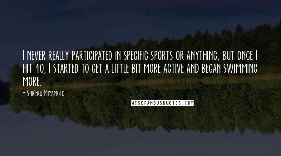 Shigeru Miyamoto Quotes: I never really participated in specific sports or anything, but once I hit 40, I started to get a little bit more active and began swimming more.