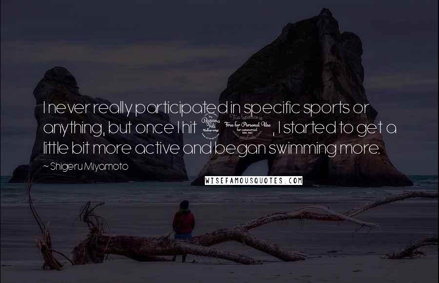 Shigeru Miyamoto Quotes: I never really participated in specific sports or anything, but once I hit 40, I started to get a little bit more active and began swimming more.