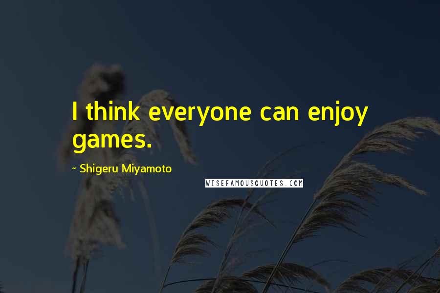 Shigeru Miyamoto Quotes: I think everyone can enjoy games.