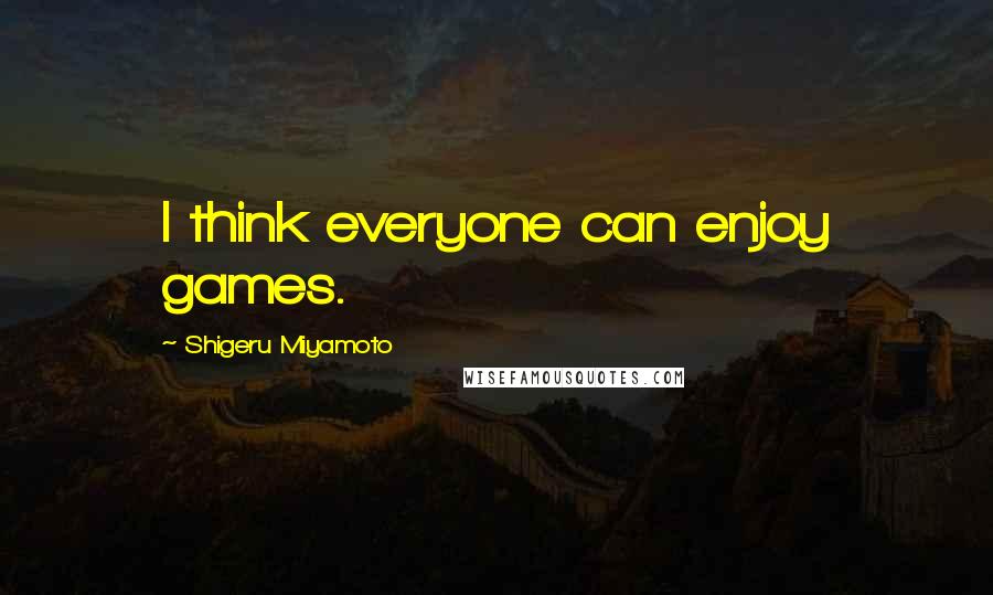 Shigeru Miyamoto Quotes: I think everyone can enjoy games.