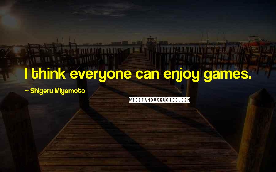 Shigeru Miyamoto Quotes: I think everyone can enjoy games.
