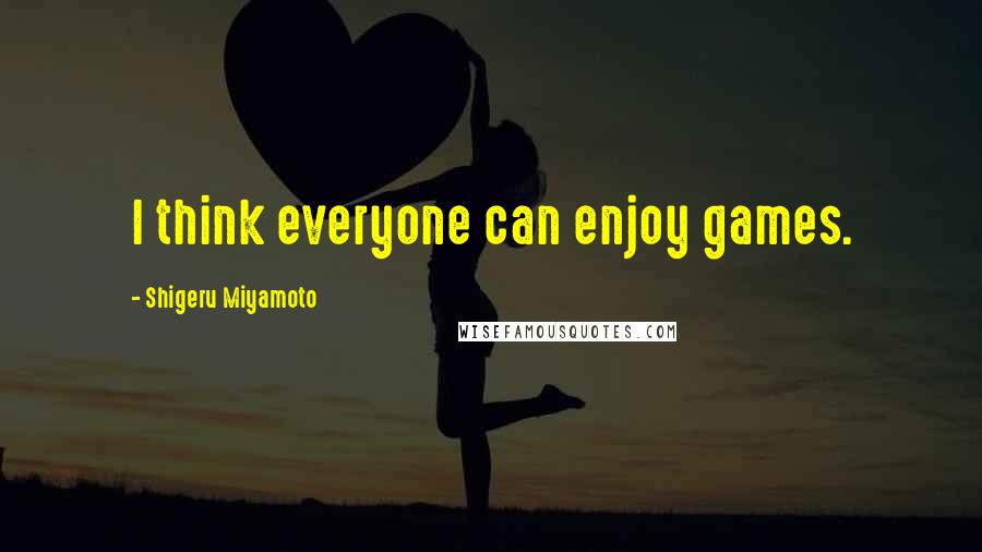 Shigeru Miyamoto Quotes: I think everyone can enjoy games.