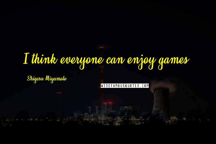 Shigeru Miyamoto Quotes: I think everyone can enjoy games.
