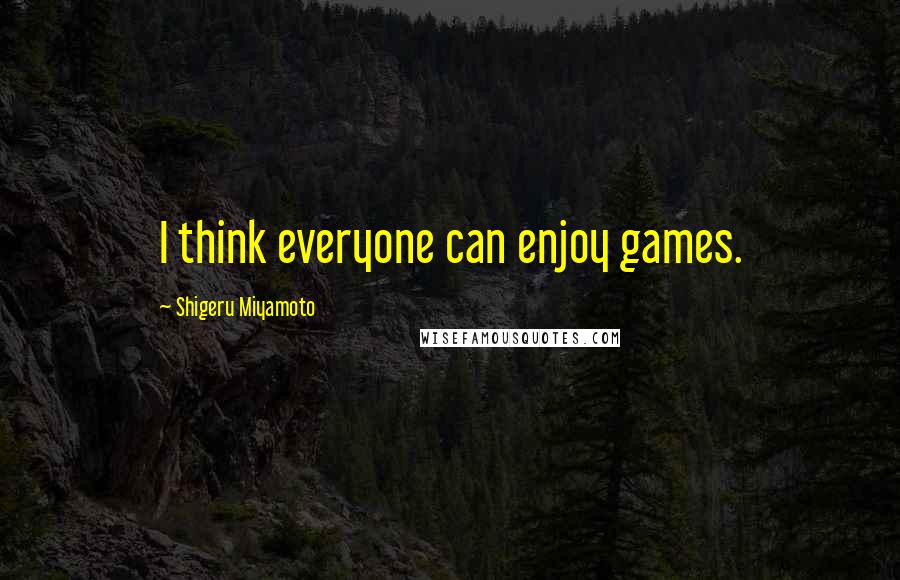 Shigeru Miyamoto Quotes: I think everyone can enjoy games.