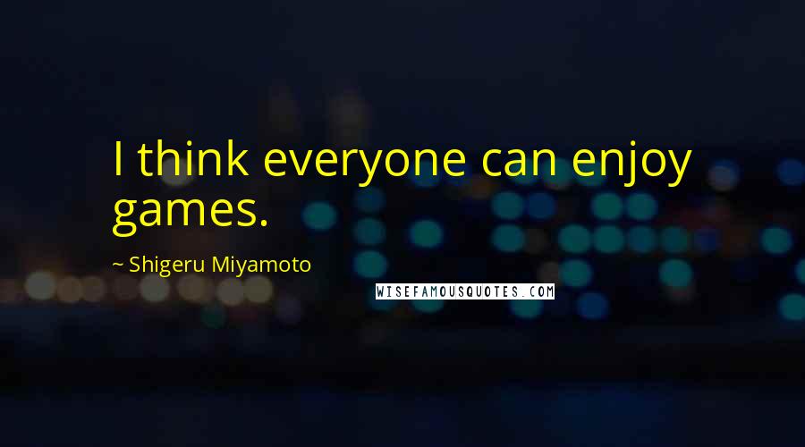 Shigeru Miyamoto Quotes: I think everyone can enjoy games.