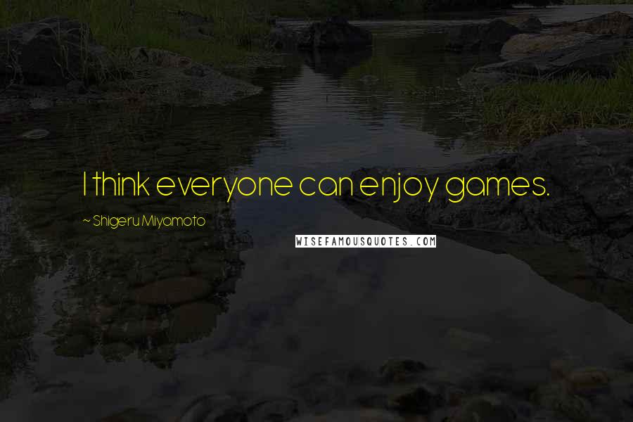 Shigeru Miyamoto Quotes: I think everyone can enjoy games.