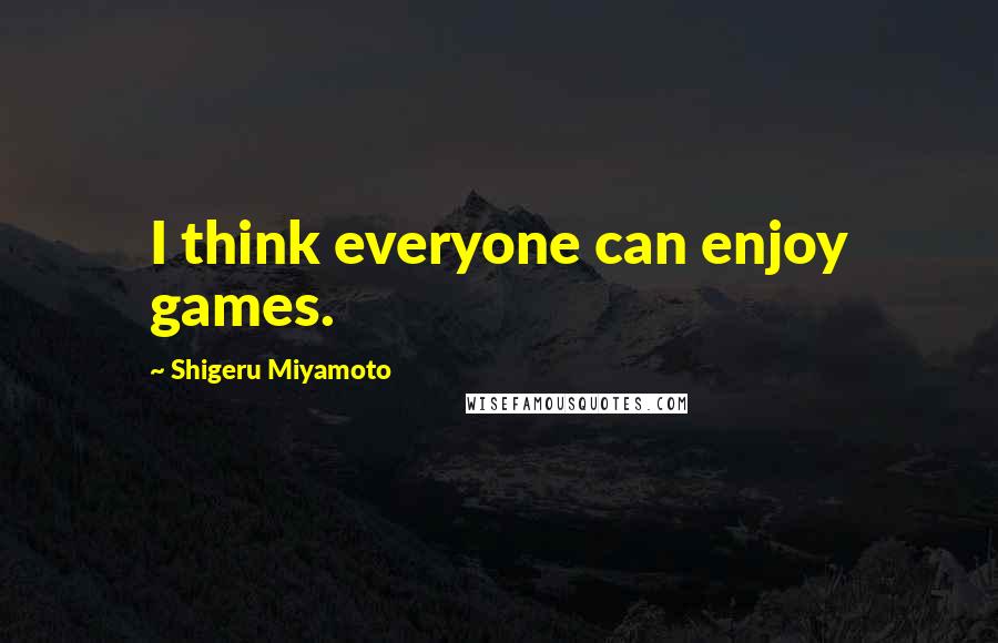 Shigeru Miyamoto Quotes: I think everyone can enjoy games.