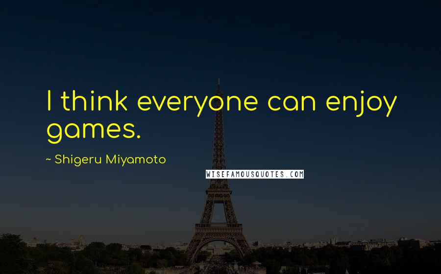 Shigeru Miyamoto Quotes: I think everyone can enjoy games.