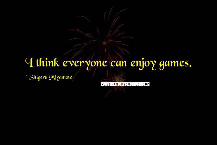 Shigeru Miyamoto Quotes: I think everyone can enjoy games.