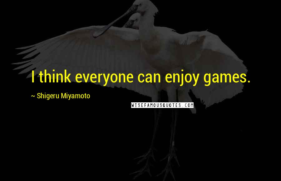 Shigeru Miyamoto Quotes: I think everyone can enjoy games.