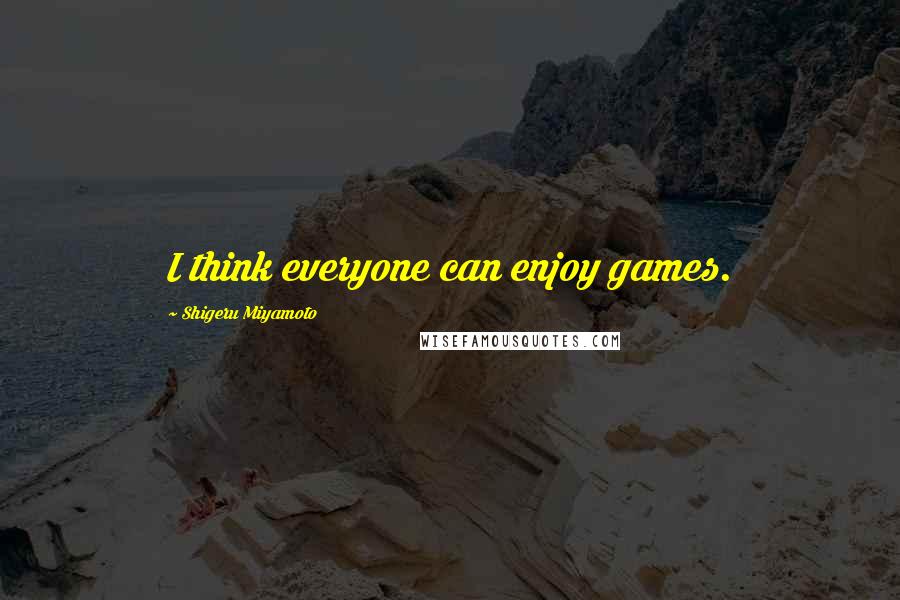 Shigeru Miyamoto Quotes: I think everyone can enjoy games.