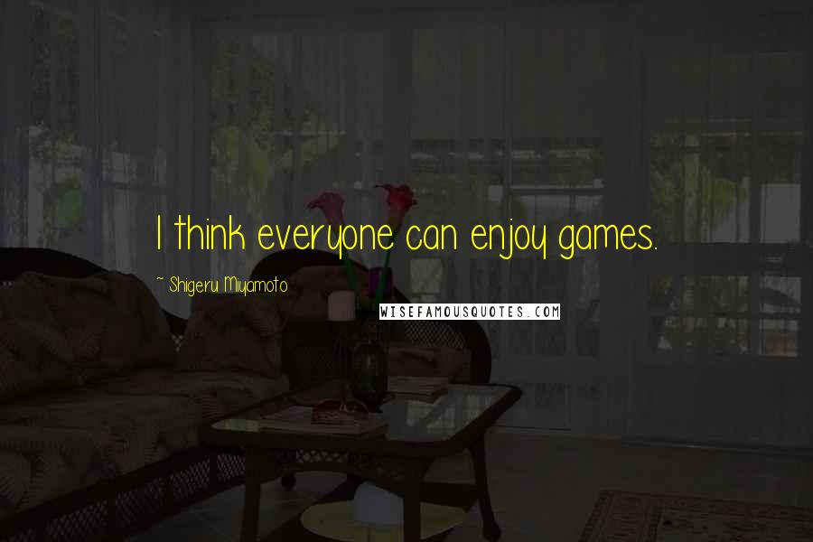 Shigeru Miyamoto Quotes: I think everyone can enjoy games.