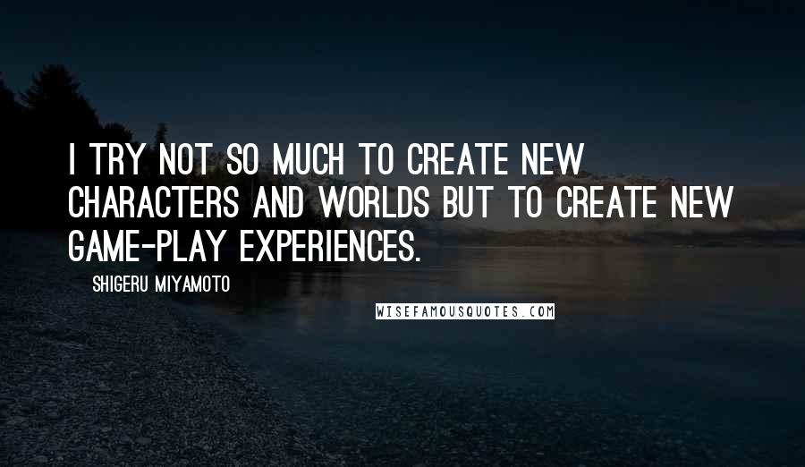 Shigeru Miyamoto Quotes: I try not so much to create new characters and worlds but to create new game-play experiences.