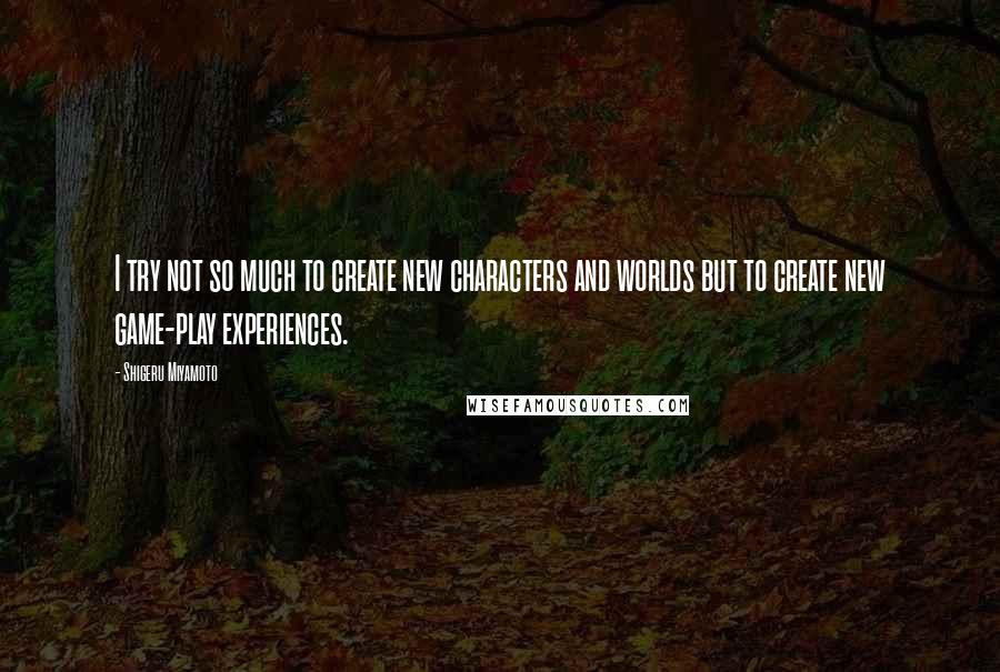 Shigeru Miyamoto Quotes: I try not so much to create new characters and worlds but to create new game-play experiences.